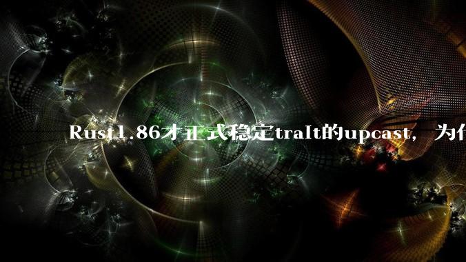 Rust1.86才正式稳定trait的upcast，为什么在rust中这个特性实现如此复杂？