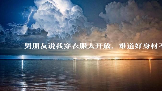 男朋友说我穿衣服太开放，难道好身材不应该显示出来吗？