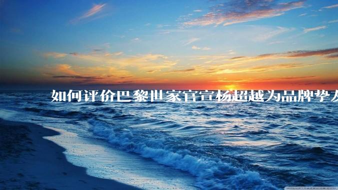 如何评价巴黎世家官宣杨超越为品牌挚友？